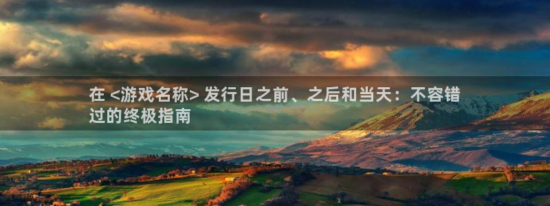 新城平台代理注册公司：在 <游戏名称> 发行日之前、之后和当天：不容错
过的终极指南