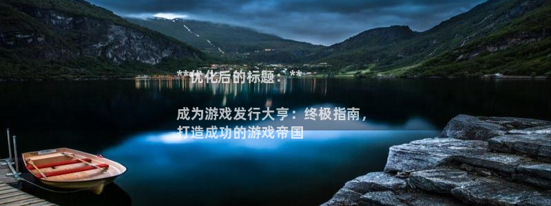 新城平台房7O777：**优化后的标题：**

成为游戏发行大亨：终极指南，
打造成功的游戏帝国