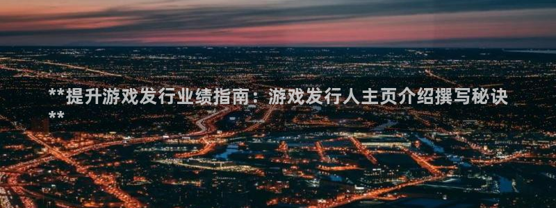 新城平台计7O777：**提升游戏发行业绩指南：游戏发行人主页介绍撰写秘诀
**