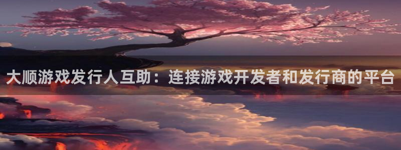 新城平台是干嘛的：大顺游戏发行人互助：连接游戏开发者和发行商的平台