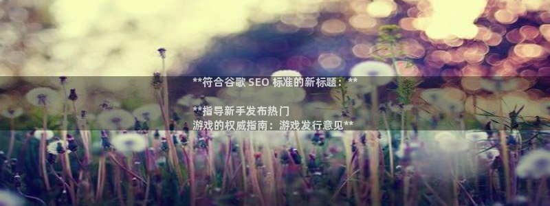 新城平台线路登录不上去怎么回事呀：**符合谷歌 SEO 标准的新标题：**

**指导新手发布热门
游戏的权威指南：游戏发行意见**