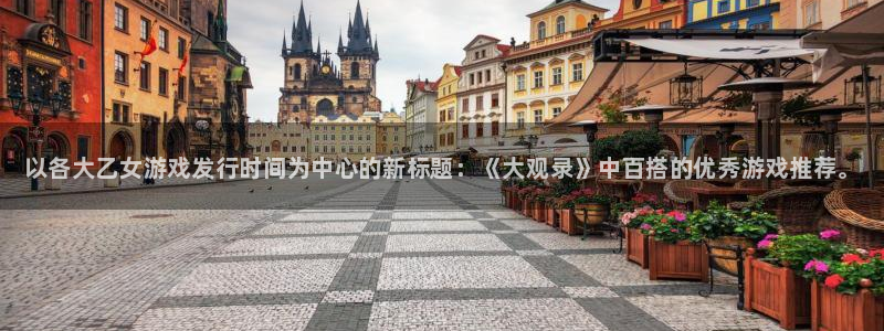 新城平台招商：以各大乙女游戏发行时间为中心的新标题：《大观录》中百搭的优秀游戏推荐。