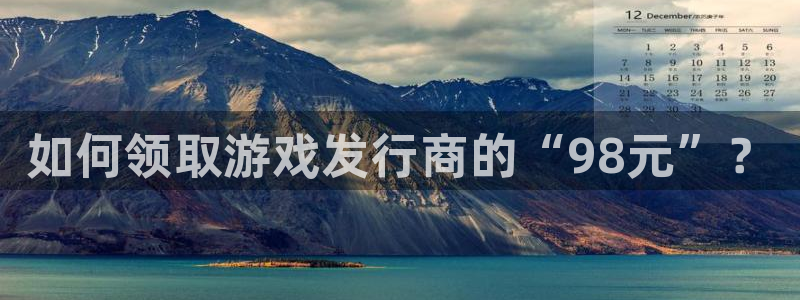 新城平台官网首页网址：如何领取游戏发行商的“98元”？