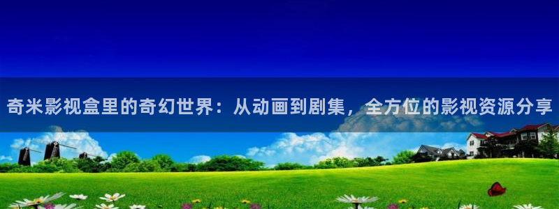 三妹影院免费：奇米影视盒里的奇幻世界：从动画到剧集，全方位的影视资源分享
